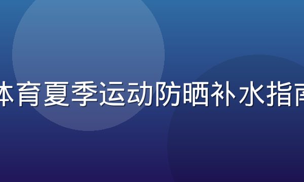 乐玩体育夏季运动防晒补水指南配图